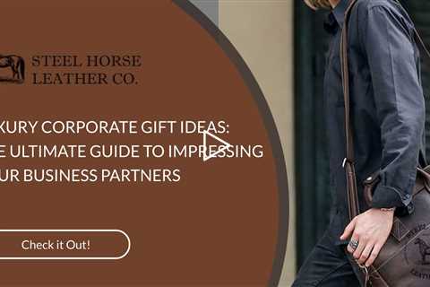 LUXURY CORPORATE GIFT IDEAS: THE ULTIMATE GUIDE TO IMPRESSING YOUR BUSINESS PARTNERS